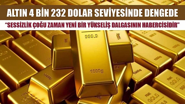 Altın 4 bin 232 dolar seviyesinde dengede: 'Sessizlik çoğu zaman yeni bir yükseliş dalgasının habercisidir'