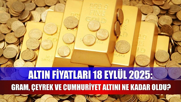 Altın Fiyatları 18 Eylül 2025: Gram, Çeyrek ve Cumhuriyet Altını Ne Kadar Oldu?