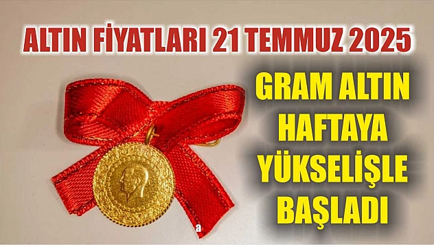 Altın Fiyatları 21 Temmuz 2025: Gram Altın Haftaya Yükselişle Başladı
