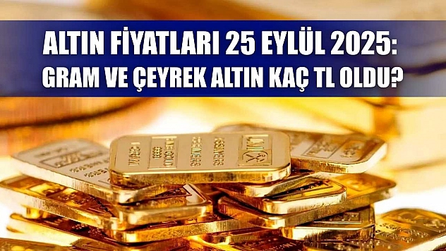 Altın Fiyatları 25 Eylül 2025: Gram ve Çeyrek Altın Kaç TL Oldu?