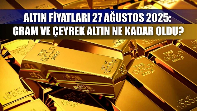Altın Fiyatları 27 Ağustos 2025: Gram ve Çeyrek Altın Ne Kadar Oldu?