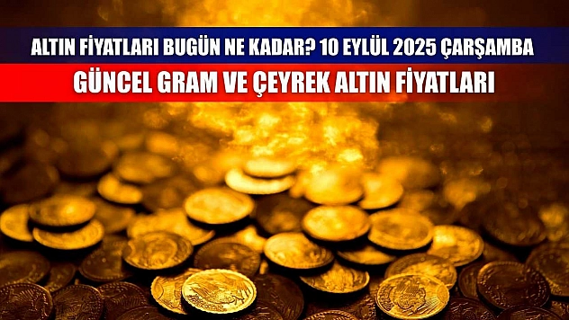 Altın fiyatları bugün ne kadar? 10 Eylül 2025 Çarşamba güncel gram ve çeyrek altın fiyatları