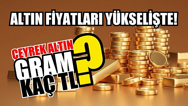 Altın fiyatları yükselişte! Gram ve çeyrek altın kaç TL?