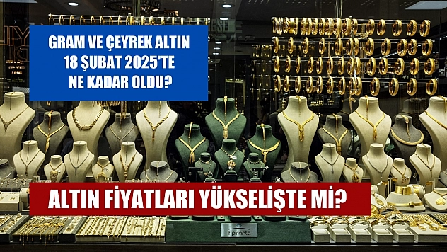 Altın fiyatları yükselişte mi? Gram ve çeyrek altın 18 Şubat 2025'te ne kadar oldu?