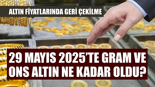 Altın fiyatlarında geri çekilme: 29 Mayıs 2025'te gram ve ons altın ne kadar oldu?