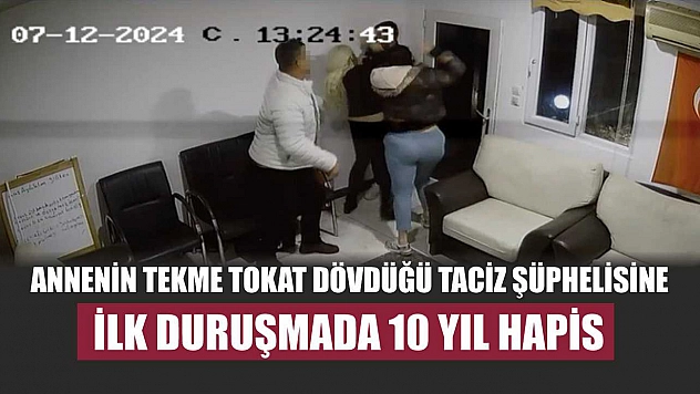Annenin tekme tokat dövdüğü taciz şüphelisine ilk duruşmada 10 yıl hapis