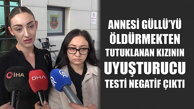 Annesi Güllü'yü öldürmekten tutuklanan kızının uyuşturucu testi negatif çıktı