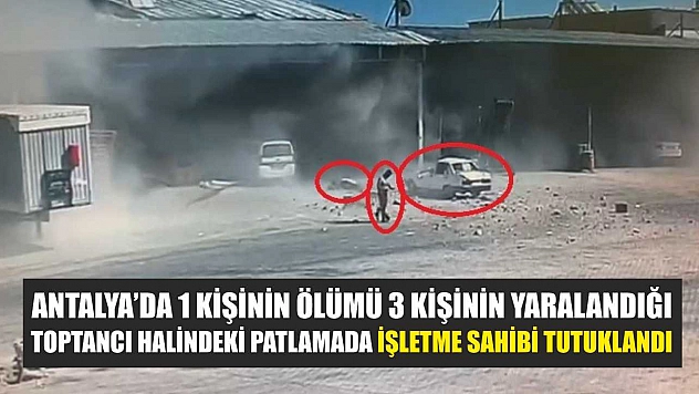 Antalya'da 1 kişinin ölümü 3 kişinin yaralandığı toptancı halindeki patlamada işletme sahibi tutuklandı