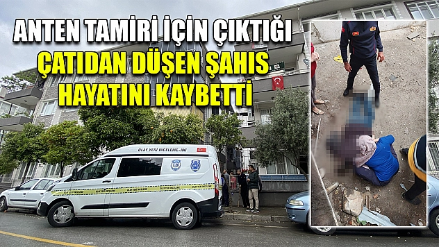 Anten tamiri için çıktığı çatıdan düşen şahıs hayatını kaybetti