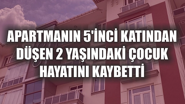 Apartmanın 5'inci katından düşen 2 yaşındaki çocuk hayatını kaybetti