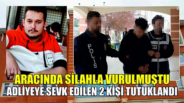 Aracında silahla vurulmuştu: Adliyeye sevk edilen 2 kişi tutuklandı