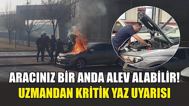 Aracınız bir anda alev alabilir! Uzmandan kritik yaz uyarısı