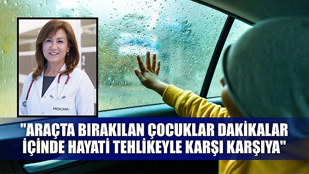 'Araçta bırakılan çocuklar dakikalar içinde hayati tehlikeyle karşı karşıya'