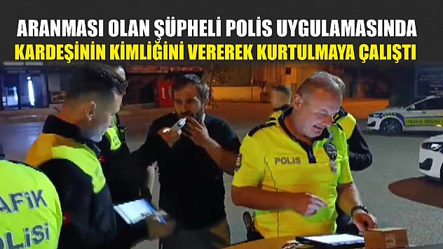 Aranması olan şüpheli polis uygulamasında kardeşinin kimliğini vererek kurtulmaya çalıştı