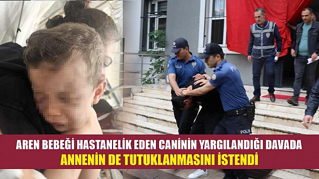 Aren bebeği hastanelik eden caninin yargılandığı davada annenin de tutuklanmasını istendi