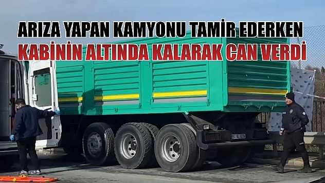 Arıza yapan kamyonu tamir ederken kabinin altında kalarak can verdi