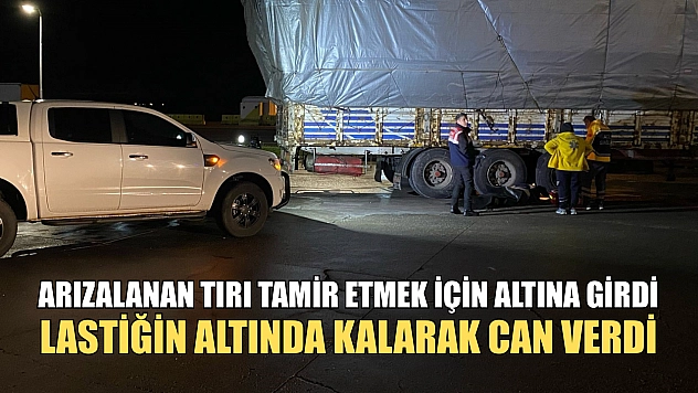 Arızalanan tırı tamir etmek için altına girdi, lastiğin altında kalarak can verdi