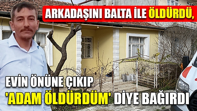 Arkadaşını balta ile öldürdü, evin önüne çıkıp 'adam öldürdüm' diye bağırdı
