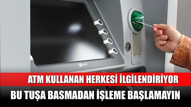 ATM kullanan herkesi ilgilendiriyor: Bu tuşa basmadan işleme başlamayın