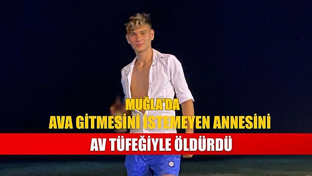 Muğla'da ava gitmesini istemeyen annesini av tüfeğiyle öldürdü