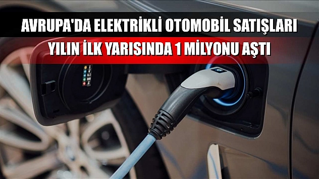 Avrupa'da elektrikli otomobil satışları yılın ilk yarısında 1 milyonu aştı