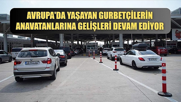 Avrupa'da yaşayan gurbetçilerin anavatanlarına gelişleri devam ediyor