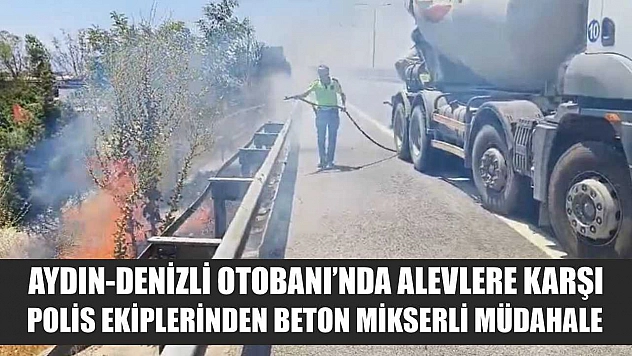 Aydın-Denizli Otobanı'nda alevlere karşı polis ekiplerinden beton mikserli müdahale