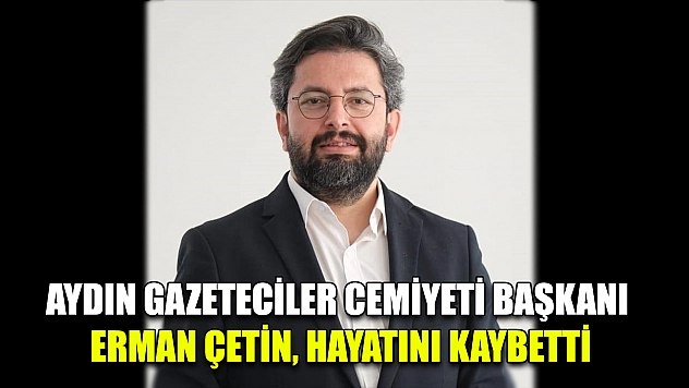 Aydın Gazeteciler Cemiyeti Başkanı Erman Çetin, hayatını kaybetti