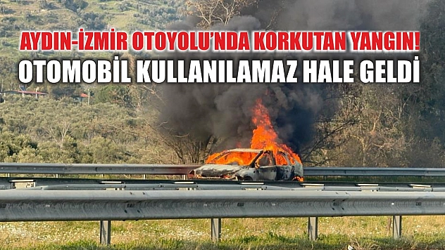 Aydın-İzmir Otoyolu'nda korkutan yangın! Otomobil kullanılamaz hale geldi