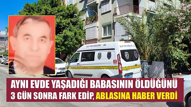 Aynı evde yaşadığı babasının öldüğünü 3 gün sonra fark edip, ablasına haber verdi