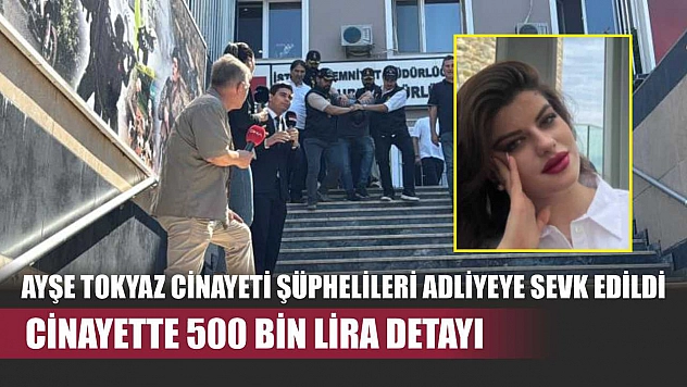 Ayşe Tokyaz cinayeti şüphelileri adliyeye sevk edildi: Cinayette 500 bin lira detayı