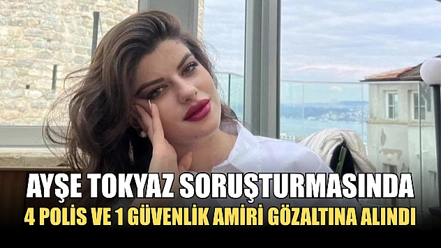 Ayşe Tokyaz soruşturmasında 4 polis ve 1 güvenlik amiri gözaltına alındı