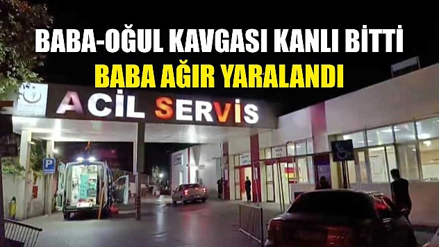 Baba-Oğul kavgası kanlı bitti: Baba ağır yaralandı