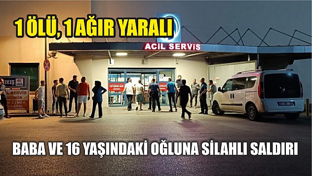 Baba ve 16 yaşındaki oğluna silahlı saldırı: 1 ölü, 1 ağır yaralı