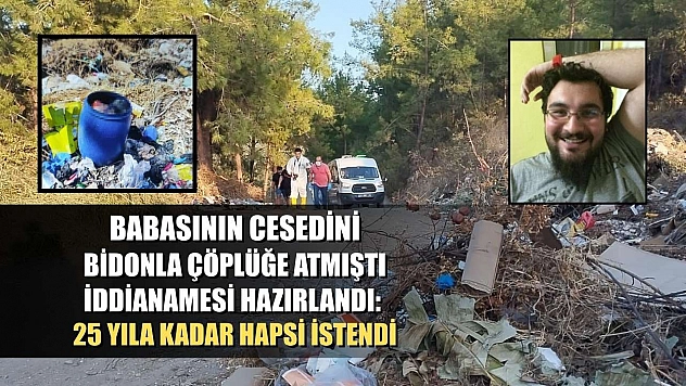Babasının cesedini bidonla çöplüğe atmıştı, iddianamesi hazırlandı: 25 yıla kadar hapsi istendi
