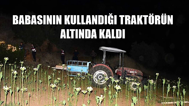 Babasının kullandığı traktörün altında kaldı