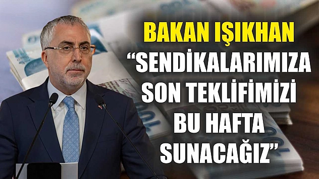 Bakan Işıkhan: 'Sendikalarımıza son teklifimizi bu hafta sunacağız'