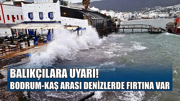 Balıkçılara uyarı, Bodrum-Kaş arası denizlerde fırtına var