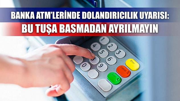 Banka ATM'lerinde Dolandırıcılık Uyarısı: Bu Tuşa Basmadan Ayrılmayın
