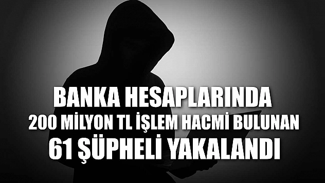 Banka hesaplarında 200 milyon TL işlem hacmi bulunan 61 şüpheli yakalandı