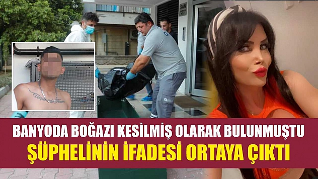 Banyoda boğazı kesilmiş olarak bulunmuştu, şüphelinin ifadesi ortaya çıktı