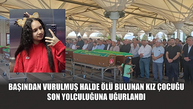 Başından vurulmuş halde ölü bulunan kız çocuğu son yolculuğuna uğurlandı
