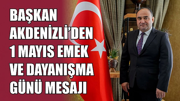 Başkan Akdenizli'den 1 Mayıs Emek Ve Dayanışma Günü Mesajı