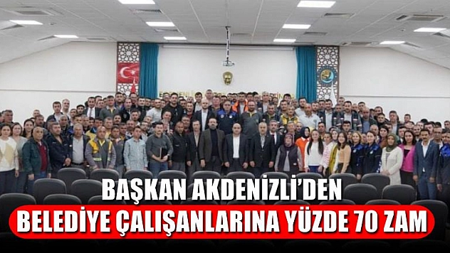 Başkan Akdenizli'den Belediye Çalışanlarına Yüzde 70 Zam