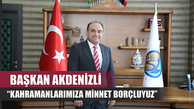 Başkan Akdenizli 'Kahramanlarımıza Minnet Borçluyuz'