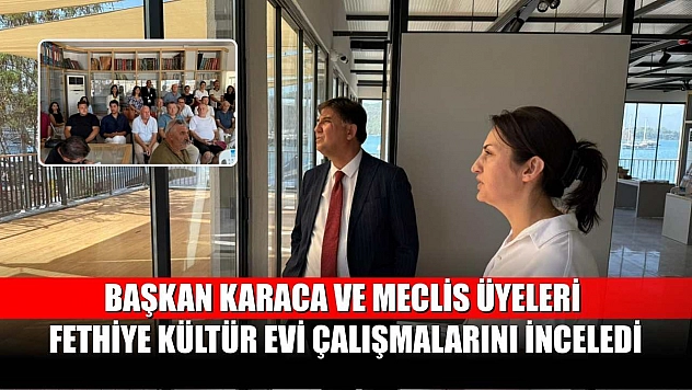 Başkan Karaca ve Meclis Üyeleri Fethiye Kültür Evi Çalışmalarını İnceledi