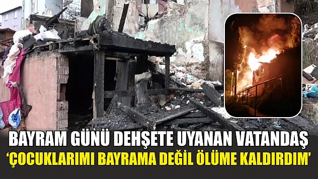 Bayram günü dehşete uyanan vatandaş: 'Çocuklarımı bayrama değil ölüme kaldırdım'
