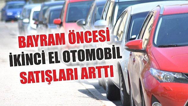 Bayram öncesi ikinci el otomobil satışları arttı