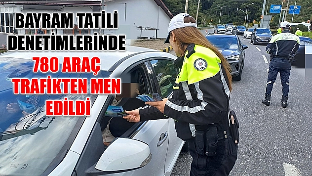 Bayram tatili denetimlerinde 780 araç trafikten men edildi