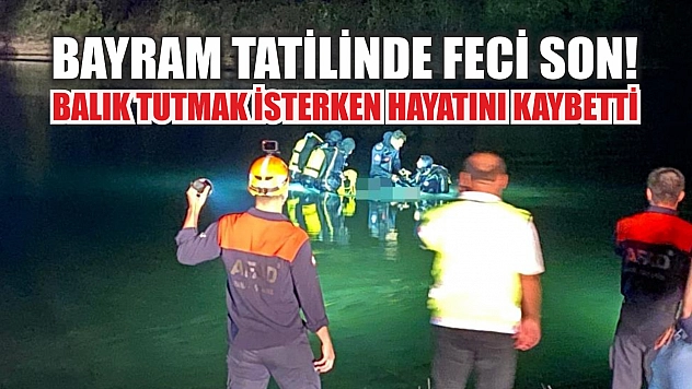 Bayram tatilinde feci son! Balık tutmak isterken hayatını kaybetti